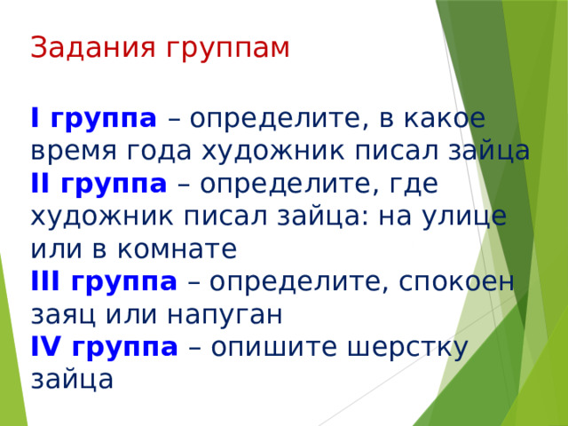 Задания группам I группа – определите, в какое время года художник писал зайца II группа –  определите, где художник писал зайца: на улице или в комнате III группа – определите, спокоен заяц или напуган IV группа – опишите шерстку зайца 