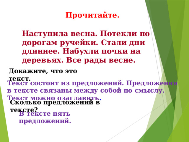 Прочитайте. Наступила весна. Потекли по дорогам ручейки. Стали дни длиннее. Набухли почки на деревьях. Все рады весне. Докажите, что это текст. Текст состоит из предложений. Предложения в тексте связаны между собой по смыслу. Текст можно озаглавить . Сколько предложений в тексте? В тексте пять предложений. 