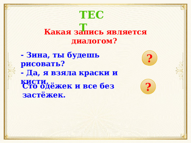 ТЕСТ Какая запись является диалогом? - Зина, ты будешь рисовать? - Да, я взяла краски и кисти. ? ? Сто одёжек и все без застёжек. 