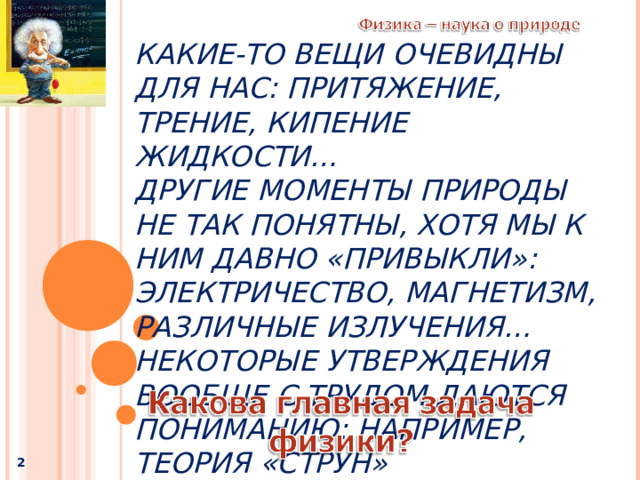 КАКИЕ-ТО ВЕЩИ ОЧЕВИДНЫ ДЛЯ НАС: ПРИТЯЖЕНИЕ, ТРЕНИЕ, КИПЕНИЕ ЖИДКОСТИ…   ДРУГИЕ МОМЕНТЫ ПРИРОДЫ НЕ ТАК ПОНЯТНЫ, ХОТЯ МЫ К НИМ ДАВНО «ПРИВЫКЛИ»: ЭЛЕКТРИЧЕСТВО, МАГНЕТИЗМ, РАЗЛИЧНЫЕ ИЗЛУЧЕНИЯ…   НЕКОТОРЫЕ УТВЕРЖДЕНИЯ ВООБЩЕ С ТРУДОМ ДАЮТСЯ ПОНИМАНИЮ: НАПРИМЕР, ТЕОРИЯ «СТРУН»   