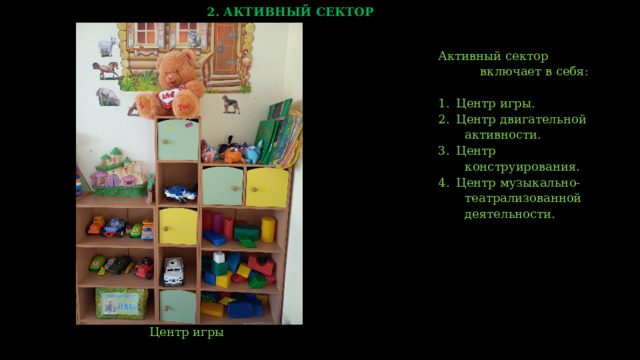 2. АКТИВНЫЙ СЕКТОР Активный сектор  включает в себя: Центр игры. Центр двигательной  активности. Центр  конструирования. Центр музыкально-  театрализованной  деятельности.  Центр игры    