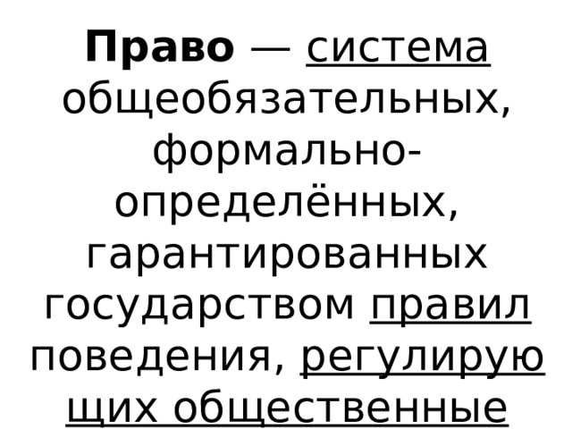 Право  — система общеобязательных, формально-определённых, гарантированных государством правил поведения,  регулирующих общественные отношения  
