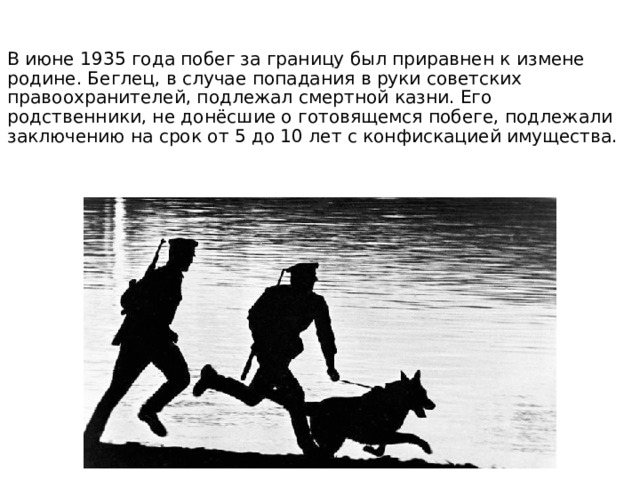 В июне 1935 года побег за границу был приравнен к измене родине. Беглец, в случае попадания в руки советских правоохранителей, подлежал смертной казни. Его родственники, не донёсшие о готовящемся побеге, подлежали заключению на срок от 5 до 10 лет с конфискацией имущества.    