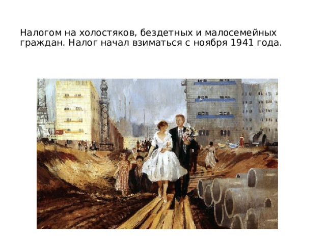 Налогом на холостяков, бездетных и малосемейных граждан. Налог начал взиматься с ноября 1941 года.    