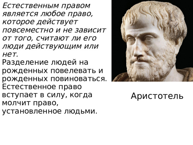 Естественным правом является любое право, которое действует повсеместно и не зависит от того, считают ли его люди действующим или нет.  Разделение людей на рожденных повелевать и рожденных повиноваться. Естественное право вступает в силу, когда молчит право, установленное людьми. Аристотель 