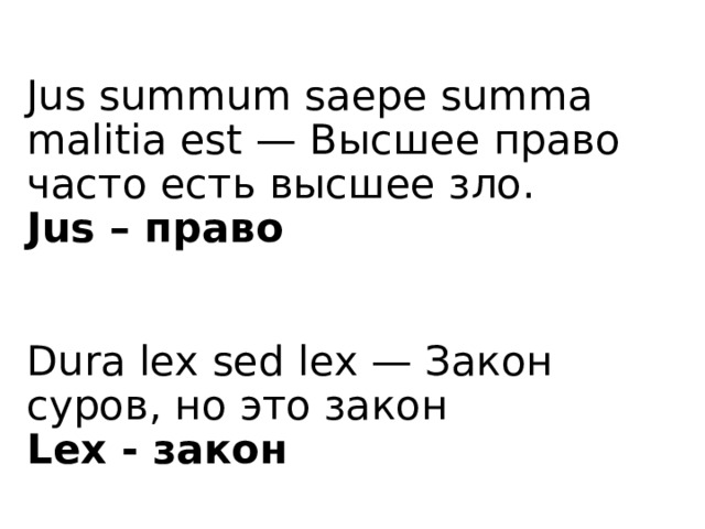 Jus summum saepe summa malitia est — Высшее право часто есть высшее зло.  Jus – право    Dura lex sed lex — Закон суров, но это закон  Lex - закон 