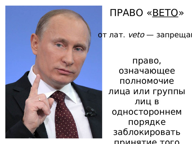 ПРАВО « ВЕТО » от лат.  veto  — запрещаю право, означающее полномочие лица или группы лиц в одностороннем порядке заблокировать принятие того или иного решения 