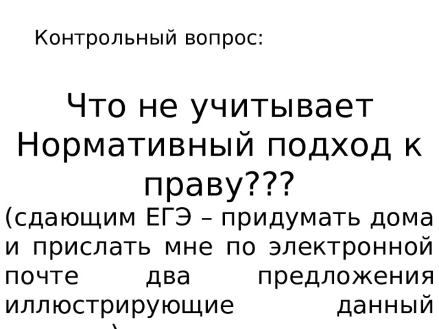 Контрольный вопрос: Что не учитывает Нормативный подход к праву??? (сдающим ЕГЭ – придумать дома и прислать мне по электронной почте два предложения иллюстрирующие данный недочет) 