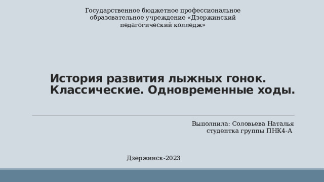 Государственное бюджетное профессиональное образовательное учреждение «Дзержинский педагогический колледж»  История развития лыжных гонок. Классические. Одновременные ходы. Выполнила: Соловьева Наталья студентка группы ПНК4-А Дзержинск-2023 