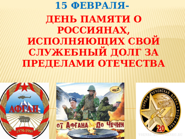      15 ФЕВРАЛЯ- ДЕНЬ ПАМЯТИ О РОССИЯНАХ, ИСПОЛНЯЮЩИХ СВОЙ СЛУЖЕБНЫЙ ДОЛГ ЗА ПРЕДЕЛАМИ ОТЕЧЕСТВА 