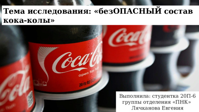 Тема исследования: «безОПАСНЫЙ состав кока-колы» Выполнила: студентка 20П-6 группы отделения «ПНК» Лячканова Евгения 