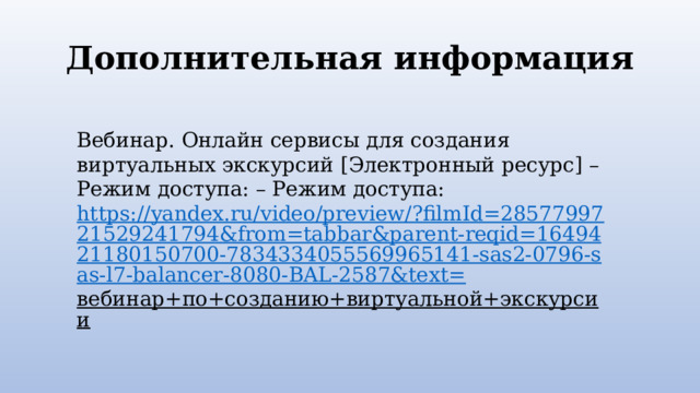 Дополнительная информация Вебинар. Онлайн сервисы для создания виртуальных экскурсий [ Электронный ресурс] – Режим доступа: – Режим доступа: https://yandex.ru/video/preview/?filmId=2857799721529241794&from=tabbar&parent-reqid=1649421180150700-7834334055569965141-sas2-0796-sas-l7-balancer-8080-BAL-2587&text= вебинар+по+созданию+виртуальной+экскурсии  