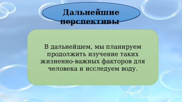 Дальнейшие перспективы В дальнейшем, мы планируем продолжить изучение таких жизненно-важных факторов для человека и исследуем воду. 