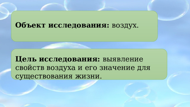 Объект исследования: воздух. Цель исследования: выявление свойств воздуха и его значение для существования жизни. 