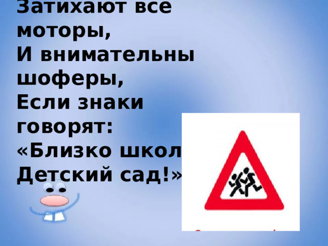 Затихают все моторы,  И внимательны шоферы,  Если знаки говорят:  «Близко школа! Детский сад!»   