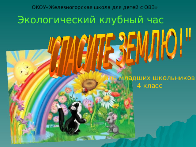 ОКОУ«Железногорская школа для детей с ОВЗ» Экологический клубный час для младших школьников 4 класс 