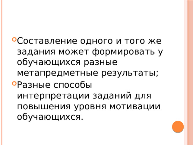 Составление одного и того же задания может формировать у обучающихся разные метапредметные результаты; Разные способы интерпретации заданий для повышения уровня мотивации обучающихся. 