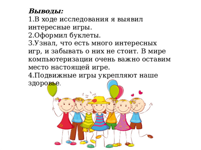 Выводы: 1.В ходе исследования я выявил интересные игры. 2.Оформил буклеты. 3.Узнал, что есть много интересных игр, и забывать о них не стоит. В мире компьютеризации очень важно оставим место настоящей игре. 4.Подвижные игры укрепляют наше здоровье . 