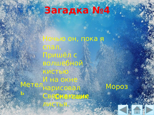Загадка №4 Ночью он, пока я спал, Пришёл с волшебной кистью И на окне нарисовал Сверкающие листья. Метель Мороз Снеговик 