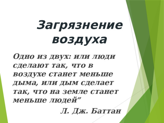  Загрязнение воздуха  Одно из двух: или люди сделают так, что в воздухе станет меньше дыма, или дым сделает так, что на земле станет меньше людей” Л. Дж. Баттан 