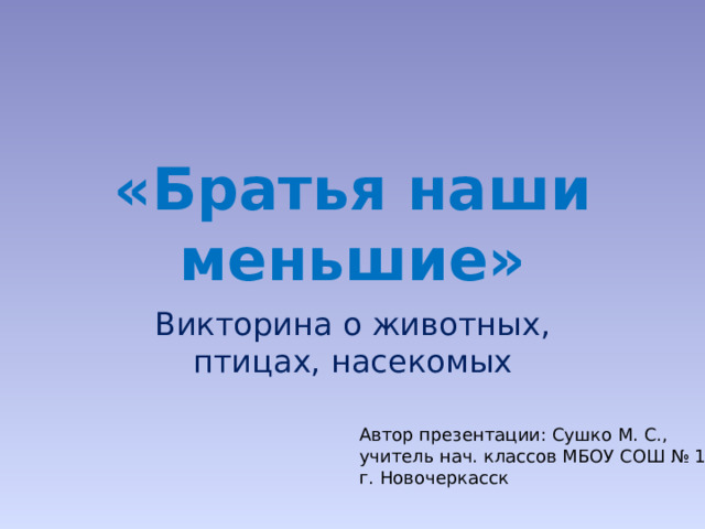 «Братья наши меньшие» Викторина о животных, птицах, насекомых Автор презентации: Сушко М. С., учитель нач. классов МБОУ СОШ № 19, г. Новочеркасск 