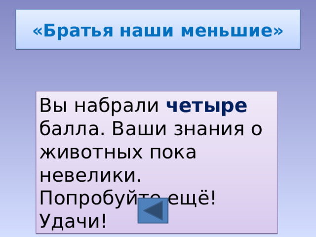 «Братья наши меньшие» Вы набрали четыре балла. Ваши знания о животных пока невелики. Попробуйте ещё! Удачи! 