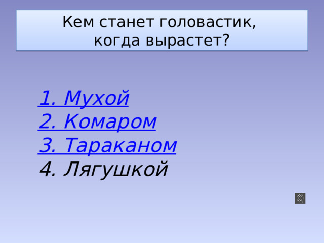 Кем станет головастик,  когда вырастет? 1. Мухой 2. Комаром 3. Тараканом 4. Лягушкой 