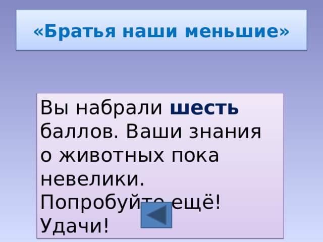 «Братья наши меньшие» Вы набрали шесть баллов. Ваши знания о животных пока невелики. Попробуйте ещё! Удачи! 