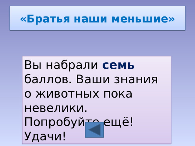 «Братья наши меньшие» Вы набрали семь баллов. Ваши знания о животных пока невелики. Попробуйте ещё! Удачи! 