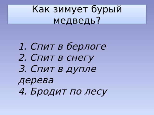 Как зимует бурый медведь? 1. Спит в берлоге 2. Спит в снегу 3. Спит в дупле дерева 4. Бродит по лесу 