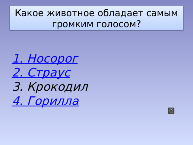 Какое животное обладает самым громким голосом? 1. Носорог 2. Страус 3. Крокодил 4. Горилла 
