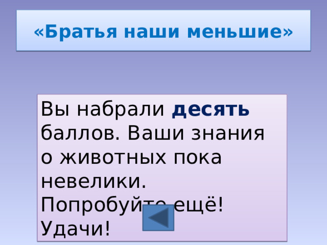«Братья наши меньшие» Вы набрали десять баллов. Ваши знания о животных пока невелики. Попробуйте ещё! Удачи! 