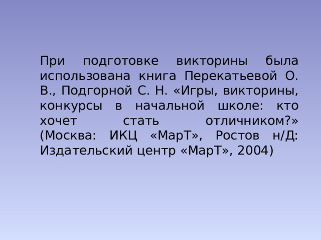 При подготовке викторины была использована книга Перекатьевой О. В., Подгорной С. Н. «Игры, викторины, конкурсы в начальной школе: кто хочет стать отличником?»  (Москва: ИКЦ «МарТ», Ростов н/Д: Издательский центр «МарТ», 2004) 