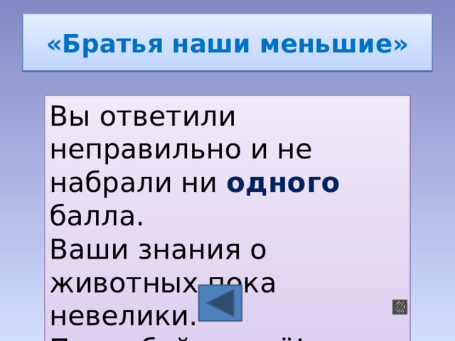 «Братья наши меньшие» Вы ответили неправильно и не набрали ни одного балла. Ваши знания о животных пока невелики. Попробуйте ещё! Удачи! 