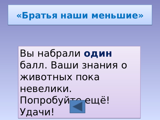 «Братья наши меньшие» Вы набрали один балл. Ваши знания о животных пока невелики. Попробуйте ещё! Удачи! 