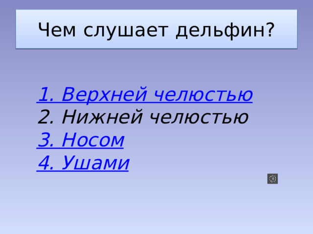Чем слушает дельфин? 1. Верхней челюстью 2. Нижней челюстью 3. Носом 4. Ушами 