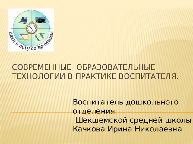 Современные образовательные технологии в практике воспитателя. Воспитатель дошкольного отделения  Шекшемской средней школы Качкова Ирина Николаевна 