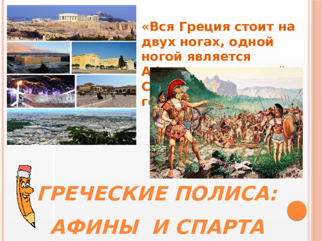 «Вся Греция стоит на двух ногах, одной ногой является Афинское, а другой – Спартанское государство» Греческие полиса: Афины и Спарта 