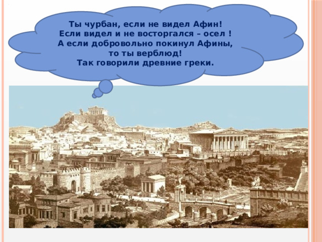 Ты чурбан, если не видел Афин!  Если видел и не восторгался – осел !  А если добровольно покинул Афины, то ты верблюд!  Так говорили древние греки. 