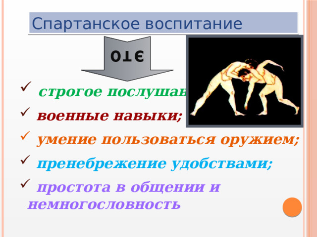 это Спартанское воспитание  строгое послушание;  военные навыки;  умение пользоваться оружием;  пренебрежение удобствами;  простота в общении и немногословность    