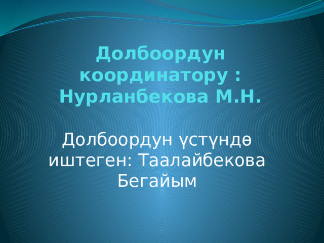 Долбоордун координатору : Нурланбекова М.Н. Долбоордун үстүндө иштеген: Таалайбекова Бегайым 