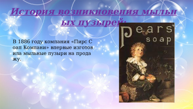 История возникновения мыльных пузырей: В 1886 году компания «Пирс Соап Компани» впервые изготовила мыльные пузыри на продажу. 