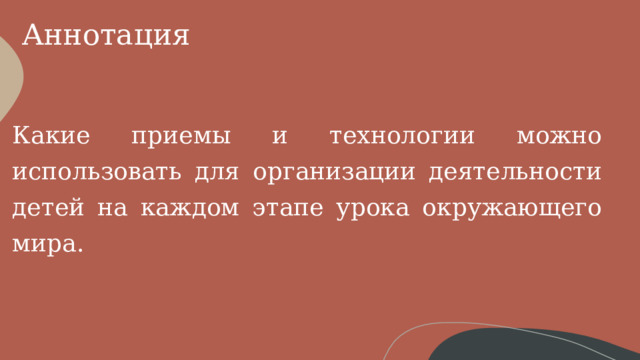 Аннотация Какие приемы и технологии можно использовать для организации деятельности детей на каждом этапе урока окружающего мира. 