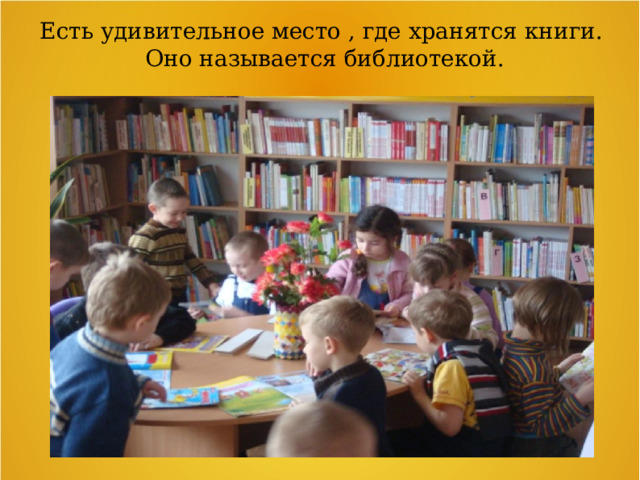 Есть удивительное место , где хранятся книги.  Оно называется библиотекой. 