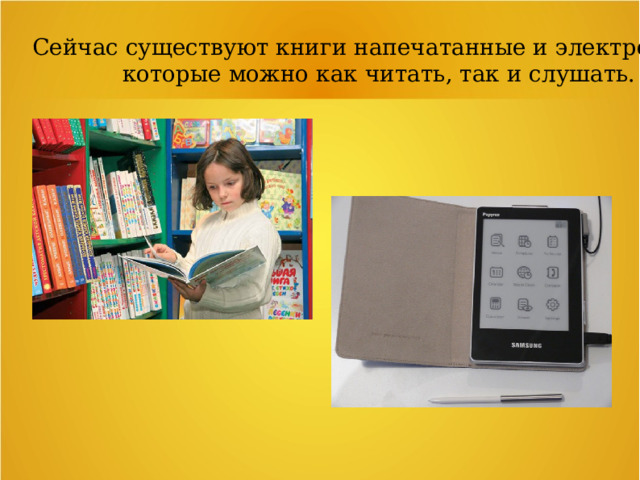Сейчас существуют книги напечатанные и электронные,  которые можно как читать, так и слушать. 