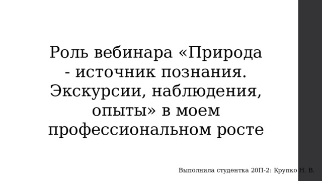 Роль вебинара «Природа - источник познания. Экскурсии, наблюдения, опыты» в моем профессиональном росте Выполнила студентка 20П-2: Крупко Н. В. 