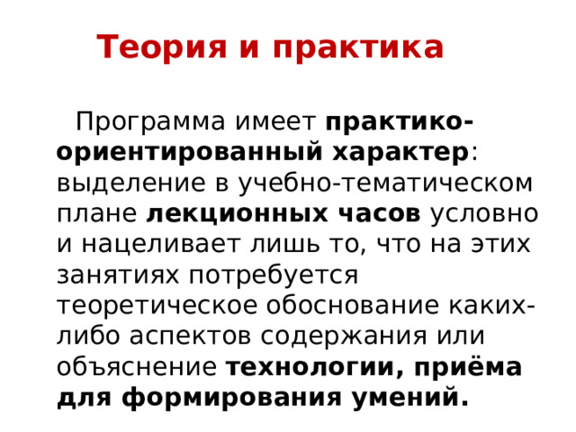 Теория и практика  Программа имеет практико-ориентированный характер : выделение в учебно-тематическом плане лекционных часов условно и нацеливает лишь то, что на этих занятиях потребуется теоретическое обоснование каких-либо аспектов содержания или объяснение технологии, приёма для формирования умений. 