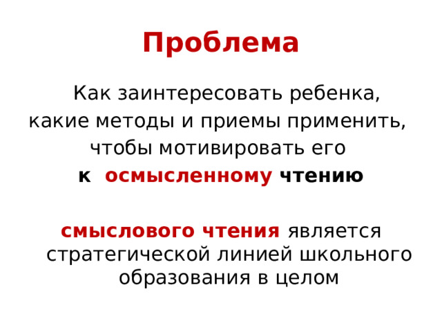Проблема  Как заинтересовать ребенка, какие методы и приемы применить, чтобы мотивировать его к осмысленному чтению  смыслового чтения является стратегической линией школьного образования в целом 