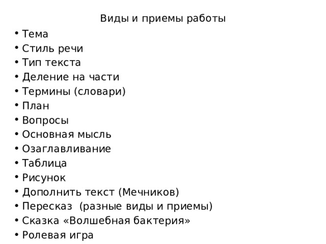 Виды и приемы работы Тема Стиль речи Тип текста Деление на части Термины (словари) План Вопросы Основная мысль Озаглавливание Таблица Рисунок Дополнить текст (Мечников) Пересказ (разные виды и приемы) Сказка «Волшебная бактерия» Ролевая игра 