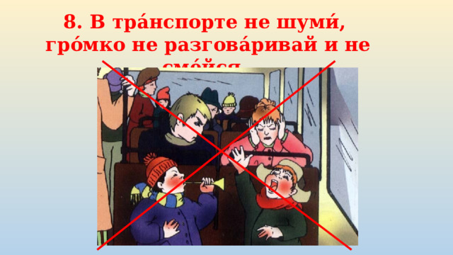 8. В тра́нспорте не шуми́,  гро́мко не разгова́ривай и не сме́йся. 